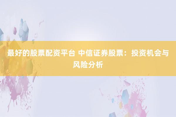 最好的股票配资平台 中信证券股票：投资机会与风险分析