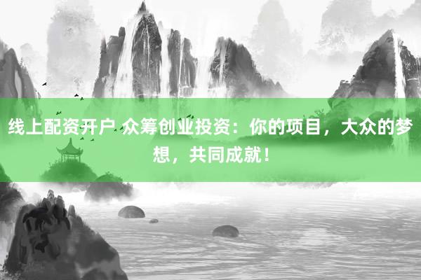 线上配资开户 众筹创业投资：你的项目，大众的梦想，共同成就！