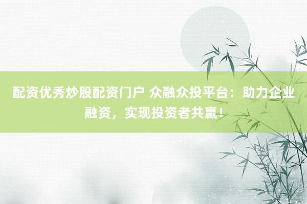 配资优秀炒股配资门户 众融众投平台：助力企业融资，实现投资者共赢！