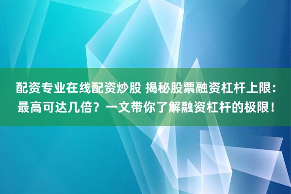 配资专业在线配资炒股 揭秘股票融资杠杆上限：最高可达几倍？一文带你了解融资杠杆的极限！