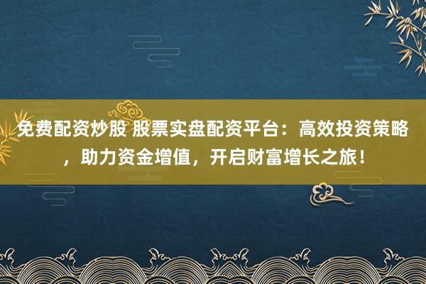 免费配资炒股 股票实盘配资平台：高效投资策略，助力资金增值，开启财富增长之旅！