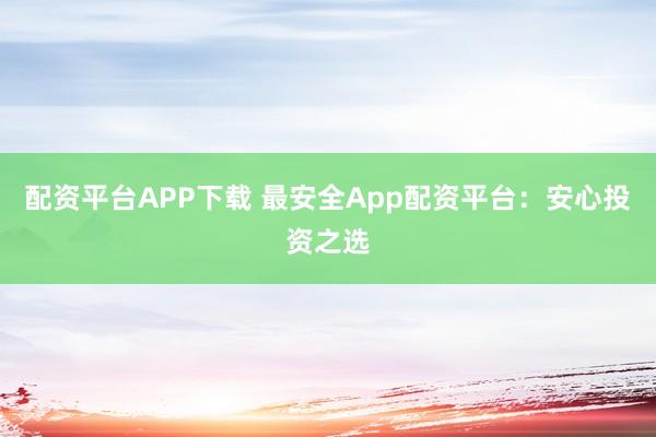 配资平台APP下载 最安全App配资平台：安心投资之选