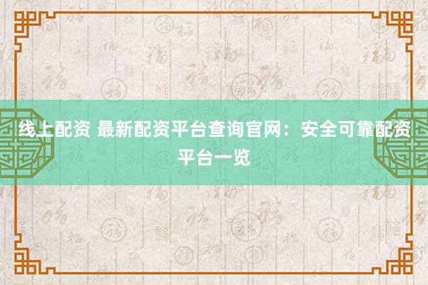 线上配资 最新配资平台查询官网：安全可靠配资平台一览