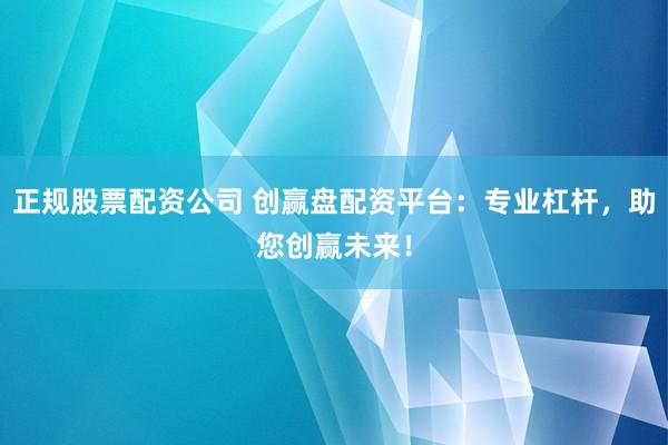正规股票配资公司 创赢盘配资平台：专业杠杆，助您创赢未来！