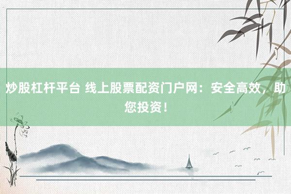 炒股杠杆平台 线上股票配资门户网：安全高效，助您投资！