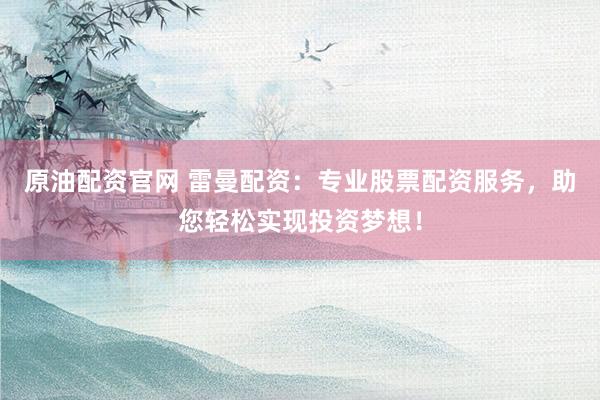 原油配资官网 雷曼配资：专业股票配资服务，助您轻松实现投资梦想！