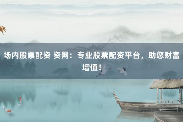 场内股票配资 资网：专业股票配资平台，助您财富增值！