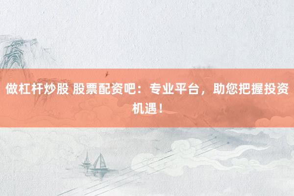 做杠杆炒股 股票配资吧：专业平台，助您把握投资机遇！