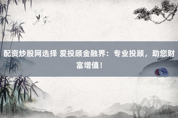 配资炒股网选择 爱投顾金融界：专业投顾，助您财富增值！