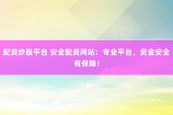 配资炒股平台 安全配资网站：专业平台，资金安全有保障！