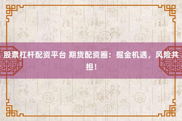 股票杠杆配资平台 期货配资圈：掘金机遇，风险共担！