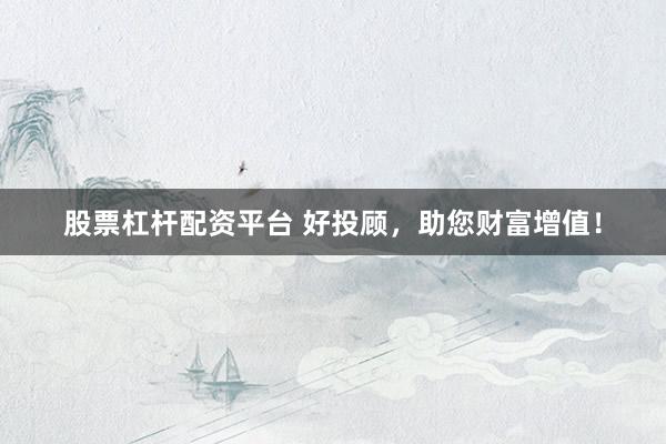 股票杠杆配资平台 好投顾，助您财富增值！