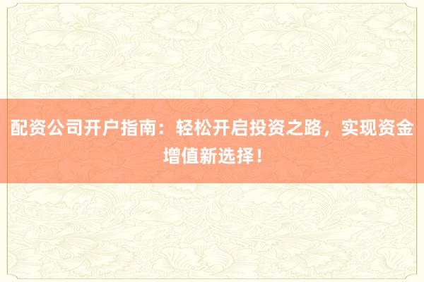 配资公司开户指南：轻松开启投资之路，实现资金增值新选择！