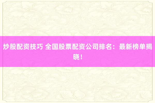 炒股配资技巧 全国股票配资公司排名：最新榜单揭晓！