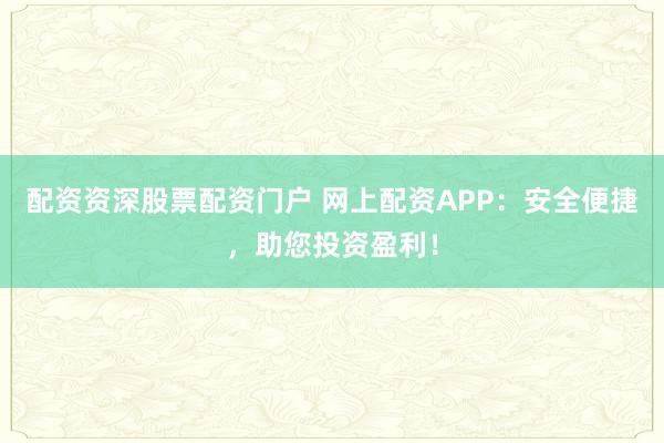 配资资深股票配资门户 网上配资APP：安全便捷，助您投资盈利！