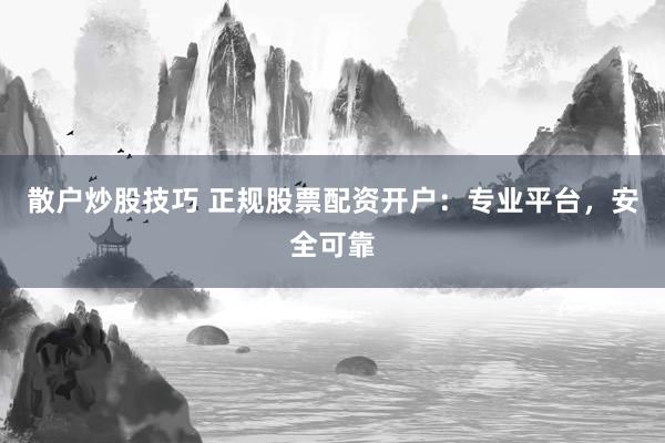 散户炒股技巧 正规股票配资开户：专业平台，安全可靠