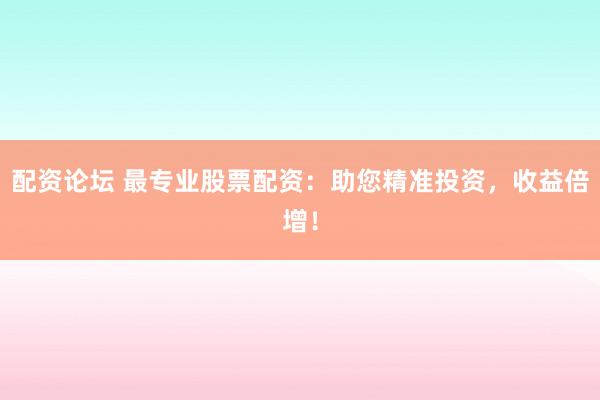 配资论坛 最专业股票配资：助您精准投资，收益倍增！