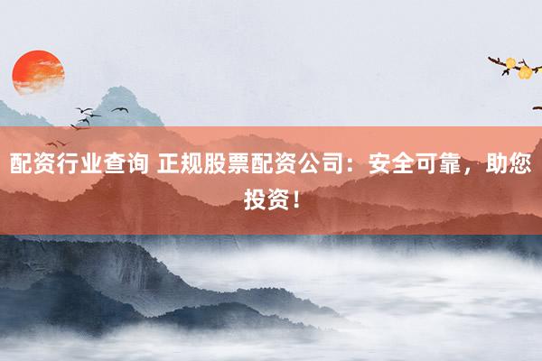 配资行业查询 正规股票配资公司：安全可靠，助您投资！