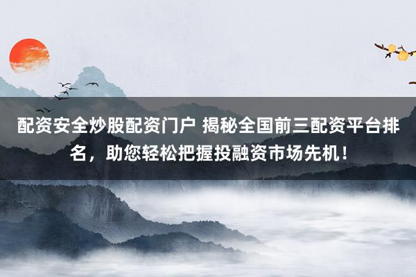 配资安全炒股配资门户 揭秘全国前三配资平台排名，助您轻松把握投融资市场先机！