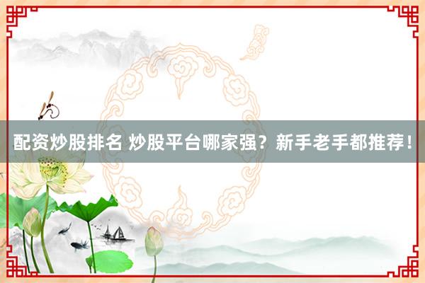配资炒股排名 炒股平台哪家强？新手老手都推荐！
