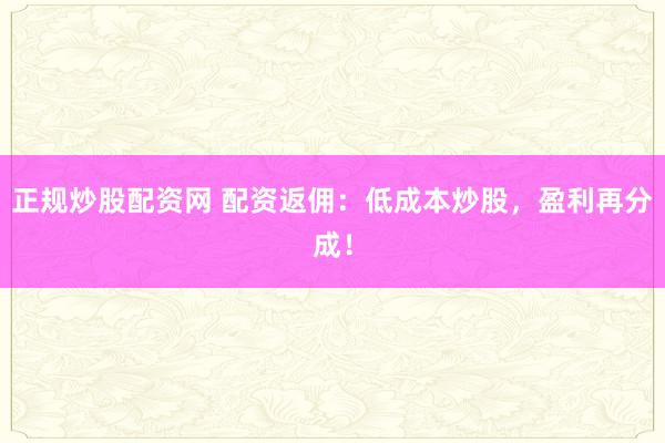 正规炒股配资网 配资返佣：低成本炒股，盈利再分成！