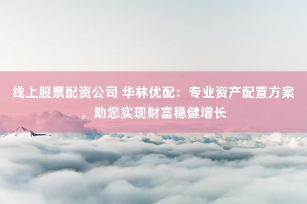 线上股票配资公司 华林优配：专业资产配置方案，助您实现财富稳健增长