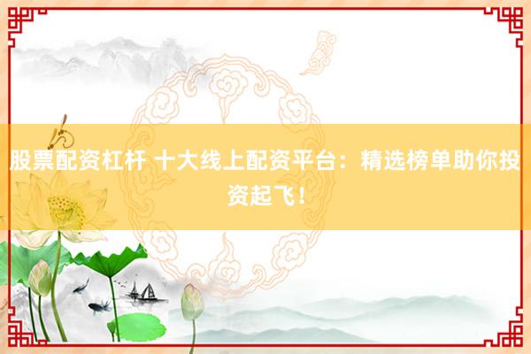 股票配资杠杆 十大线上配资平台：精选榜单助你投资起飞！