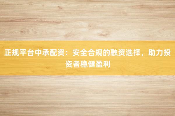 正规平台中承配资：安全合规的融资选择，助力投资者稳健盈利