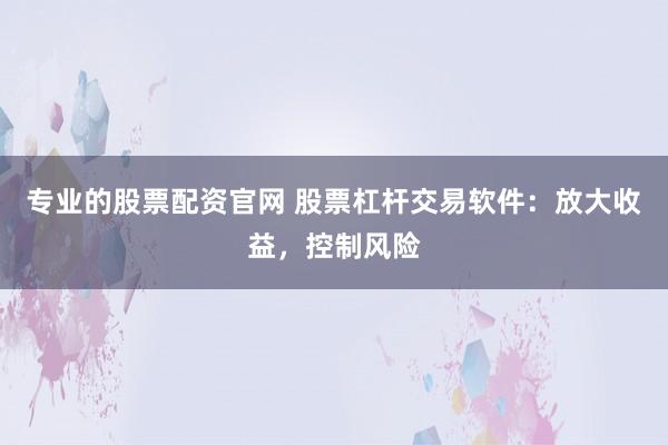 专业的股票配资官网 股票杠杆交易软件：放大收益，控制风险