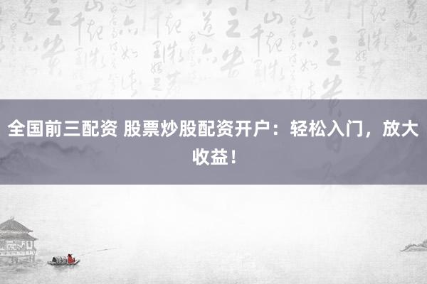 全国前三配资 股票炒股配资开户：轻松入门，放大收益！