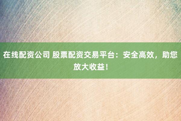 在线配资公司 股票配资交易平台：安全高效，助您放大收益！