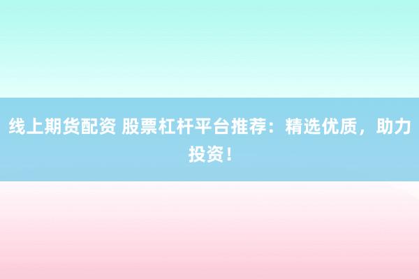 线上期货配资 股票杠杆平台推荐：精选优质，助力投资！