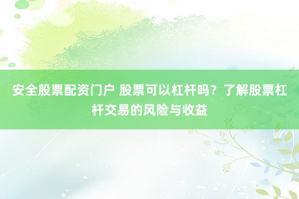 安全股票配资门户 股票可以杠杆吗？了解股票杠杆交易的风险与收益