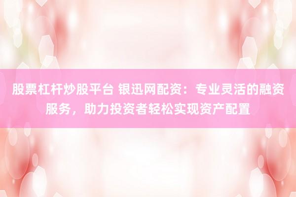 股票杠杆炒股平台 银迅网配资：专业灵活的融资服务，助力投资者轻松实现资产配置