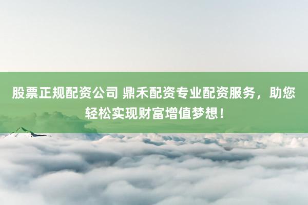 股票正规配资公司 鼎禾配资专业配资服务，助您轻松实现财富增值梦想！