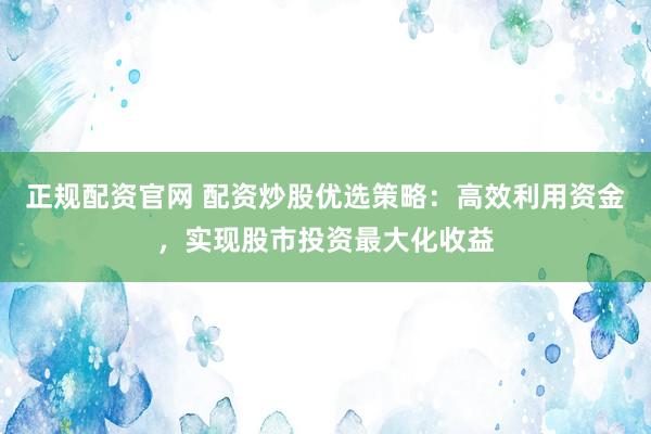 正规配资官网 配资炒股优选策略：高效利用资金，实现股市投资最大化收益
