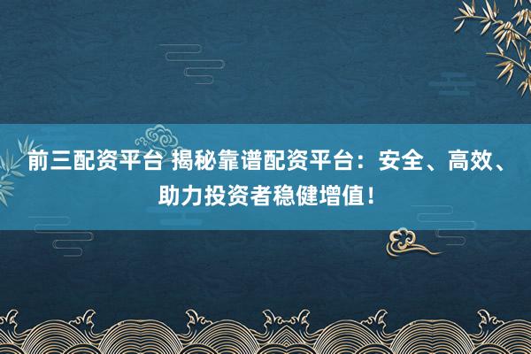 前三配资平台 揭秘靠谱配资平台：安全、高效、助力投资者稳健增值！