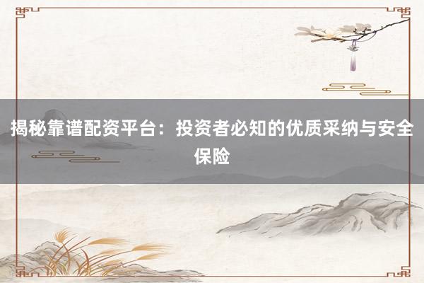 揭秘靠谱配资平台：投资者必知的优质采纳与安全保险