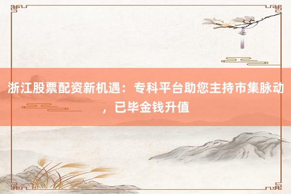 浙江股票配资新机遇：专科平台助您主持市集脉动，已毕金钱升值