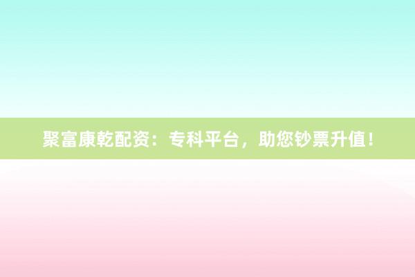 聚富康乾配资：专科平台，助您钞票升值！