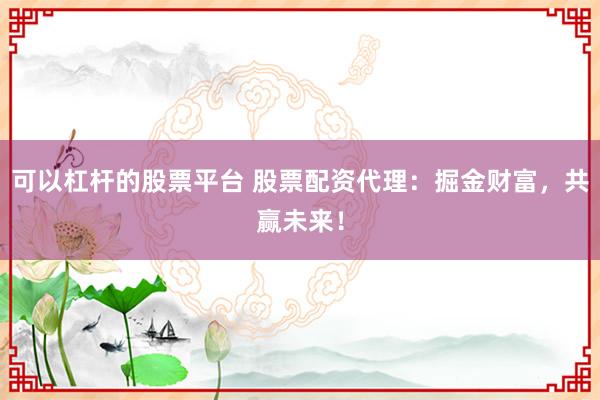 可以杠杆的股票平台 股票配资代理：掘金财富，共赢未来！
