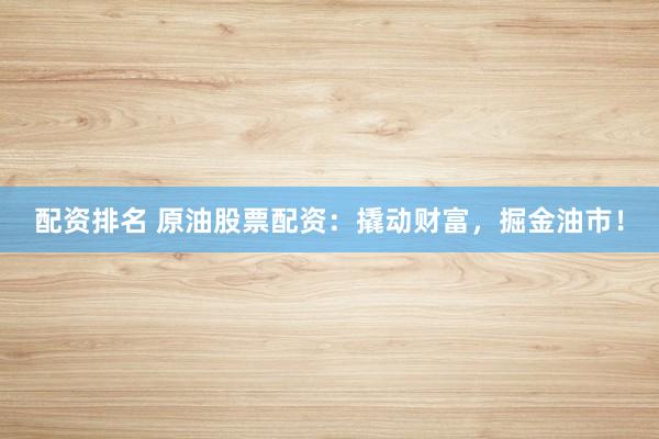 配资排名 原油股票配资：撬动财富，掘金油市！