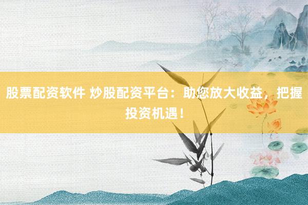 股票配资软件 炒股配资平台：助您放大收益，把握投资机遇！