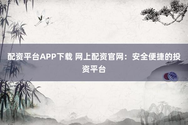 配资平台APP下载 网上配资官网：安全便捷的投资平台