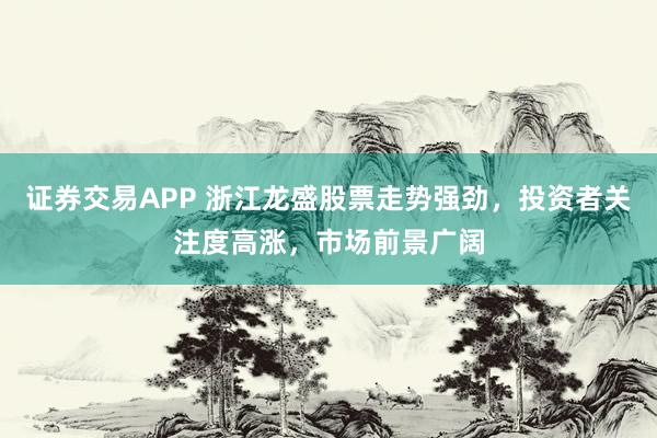 证券交易APP 浙江龙盛股票走势强劲，投资者关注度高涨，市场前景广阔