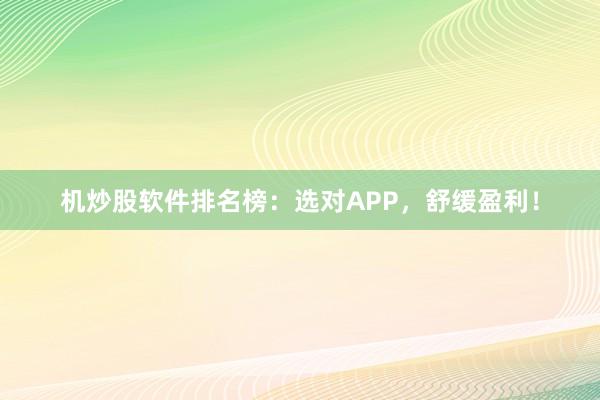 机炒股软件排名榜：选对APP，舒缓盈利！