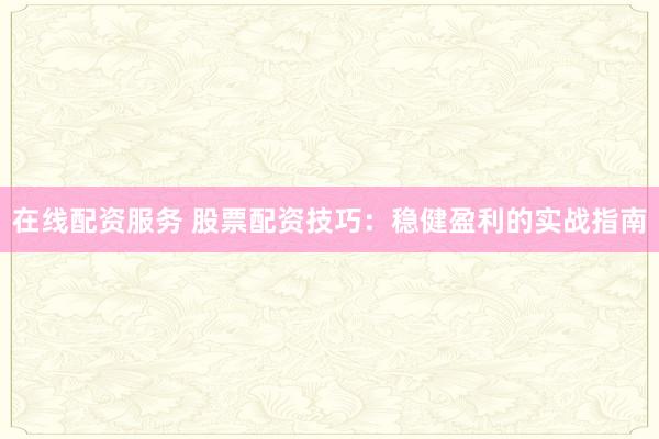 在线配资服务 股票配资技巧：稳健盈利的实战指南