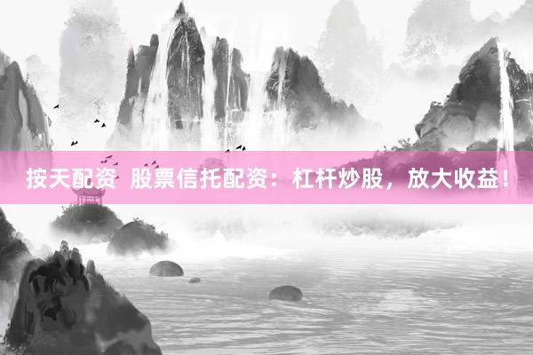 按天配资  股票信托配资：杠杆炒股，放大收益！