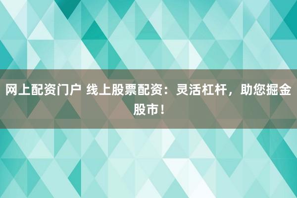 网上配资门户 线上股票配资：灵活杠杆，助您掘金股市！