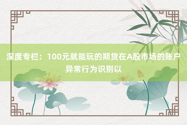 深度专栏：100元就能玩的期货在A股市场的账户异常行为识别以